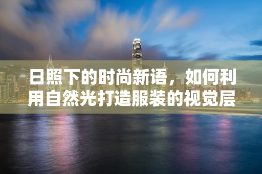 日照下的时尚新语，如何利用自然光打造服装的视觉层次？