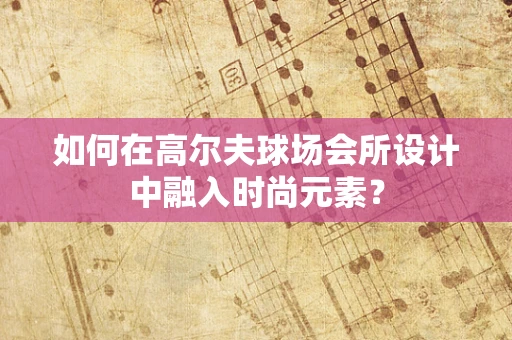 如何在高尔夫球场会所设计中融入时尚元素？