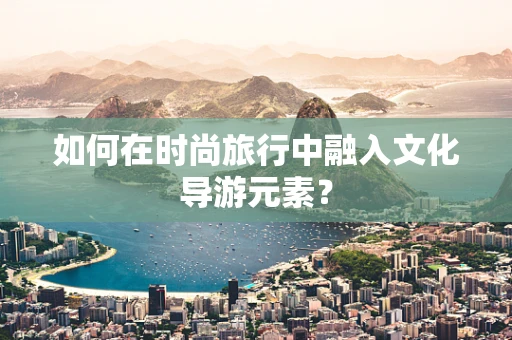 如何在时尚旅行中融入文化导游元素？