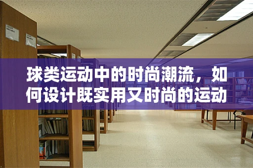 球类运动中的时尚潮流，如何设计既实用又时尚的运动装备？