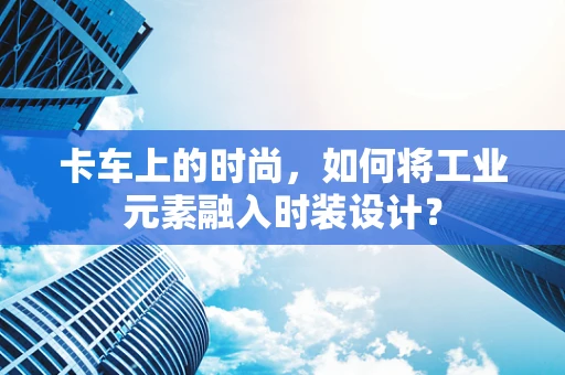 卡车上的时尚，如何将工业元素融入时装设计？