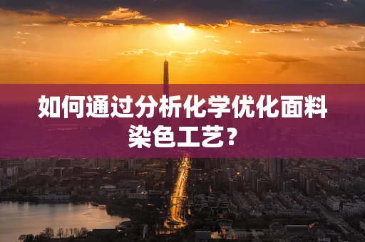 如何通过分析化学优化面料染色工艺？