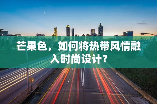 芒果色，如何将热带风情融入时尚设计？