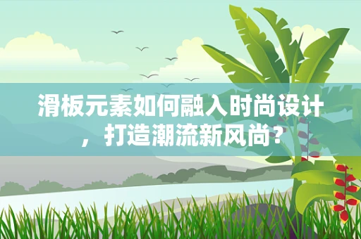 滑板元素如何融入时尚设计，打造潮流新风尚？