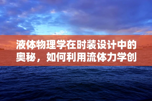 液体物理学在时装设计中的奥秘，如何利用流体力学创造动态美感？
