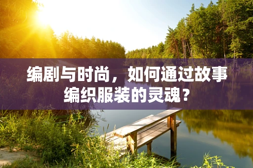 编剧与时尚，如何通过故事编织服装的灵魂？