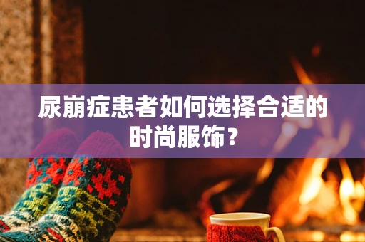 尿崩症患者如何选择合适的时尚服饰？