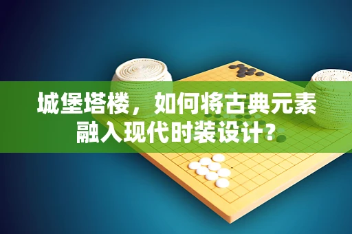 城堡塔楼，如何将古典元素融入现代时装设计？