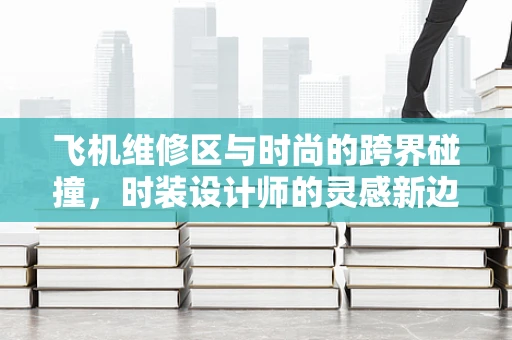 飞机维修区与时尚的跨界碰撞，时装设计师的灵感新边疆？