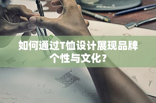如何通过T恤设计展现品牌个性与文化？