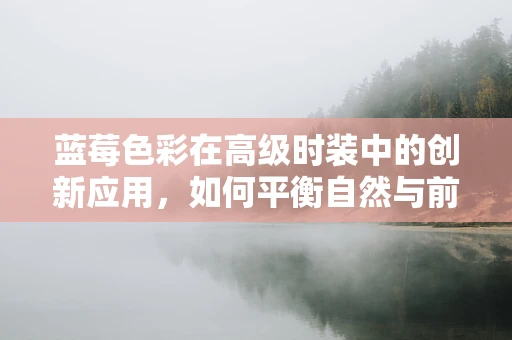 蓝莓色彩在高级时装中的创新应用，如何平衡自然与前卫？