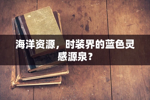 海洋资源，时装界的蓝色灵感源泉？
