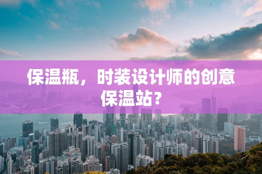 保温瓶，时装设计师的创意保温站？
