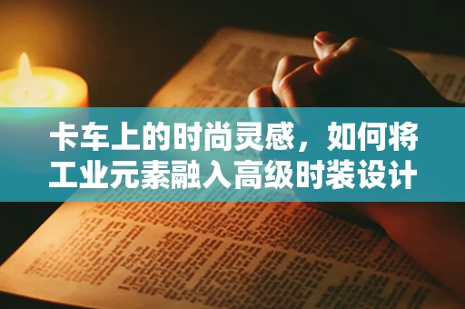 卡车上的时尚灵感，如何将工业元素融入高级时装设计？