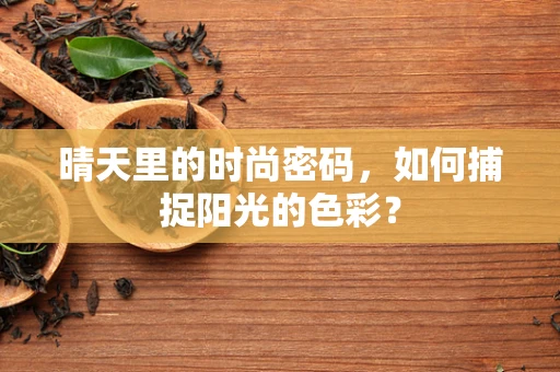 晴天里的时尚密码，如何捕捉阳光的色彩？