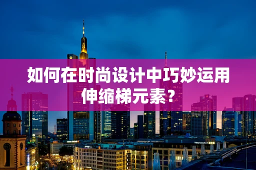 如何在时尚设计中巧妙运用伸缩梯元素？