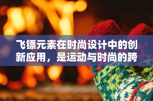 飞镖元素在时尚设计中的创新应用，是运动与时尚的跨界融合吗？