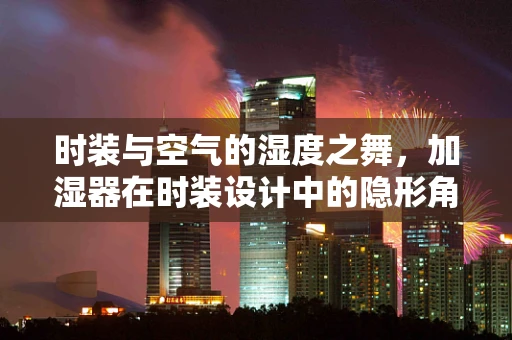 时装与空气的湿度之舞，加湿器在时装设计中的隐形角色
