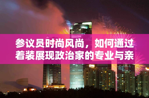 参议员时尚风尚，如何通过着装展现政治家的专业与亲和力？