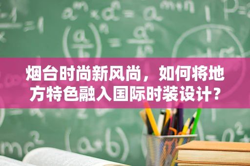 烟台时尚新风尚，如何将地方特色融入国际时装设计？