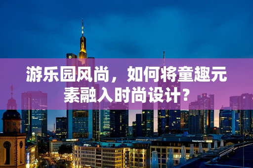 游乐园风尚，如何将童趣元素融入时尚设计？