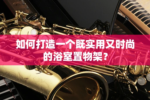 如何打造一个既实用又时尚的浴室置物架？