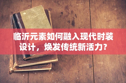 临沂元素如何融入现代时装设计，焕发传统新活力？