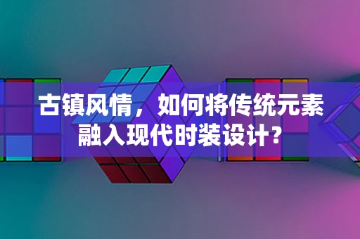 古镇风情，如何将传统元素融入现代时装设计？