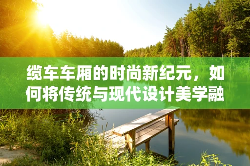 缆车车厢的时尚新纪元，如何将传统与现代设计美学融合？