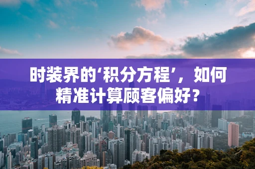 时装界的‘积分方程’，如何精准计算顾客偏好？