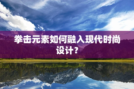拳击元素如何融入现代时尚设计？
