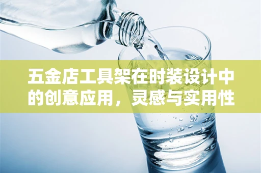 五金店工具架在时装设计中的创意应用，灵感与实用性的完美融合