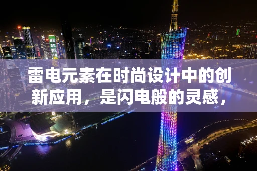 雷电元素在时尚设计中的创新应用，是闪电般的灵感，还是雷区？
