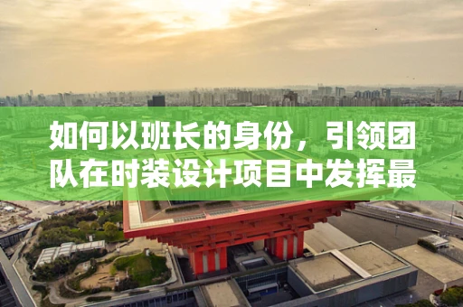 如何以班长的身份，引领团队在时装设计项目中发挥最大潜力？