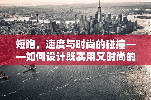 短跑，速度与时尚的碰撞——如何设计既实用又时尚的短跑装备？