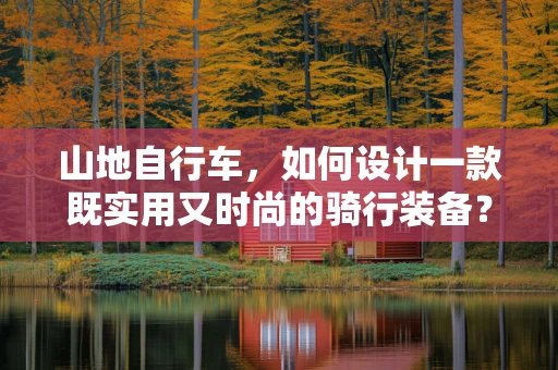 山地自行车，如何设计一款既实用又时尚的骑行装备？