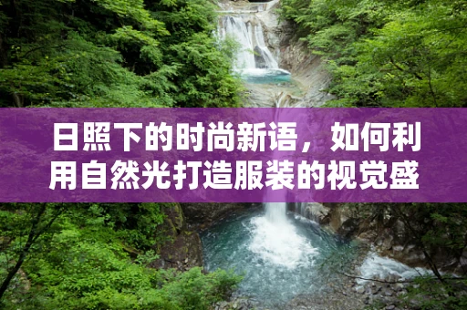 日照下的时尚新语，如何利用自然光打造服装的视觉盛宴？