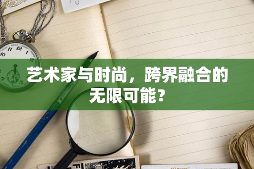艺术家与时尚，跨界融合的无限可能？