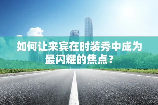 如何让来宾在时装秀中成为最闪耀的焦点？