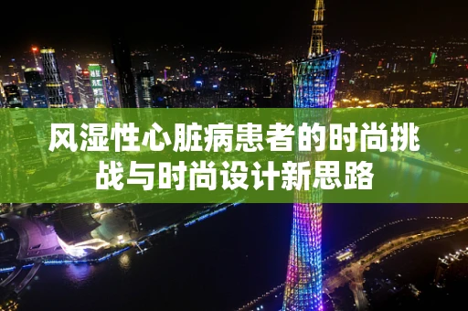 风湿性心脏病患者的时尚挑战与时尚设计新思路