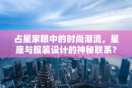 占星家眼中的时尚潮流，星座与服装设计的神秘联系？
