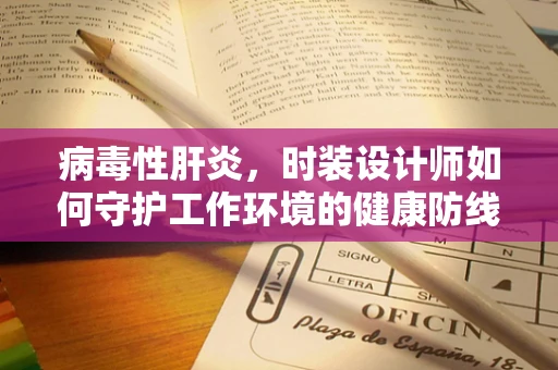 病毒性肝炎，时装设计师如何守护工作环境的健康防线？