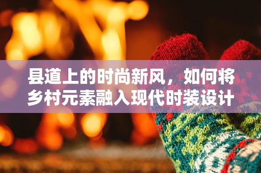县道上的时尚新风，如何将乡村元素融入现代时装设计？