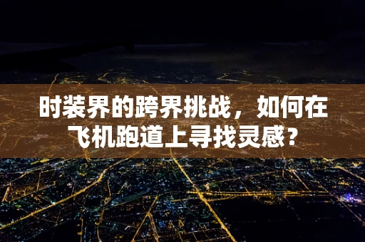时装界的跨界挑战，如何在飞机跑道上寻找灵感？