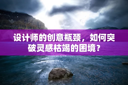设计师的创意瓶颈，如何突破灵感枯竭的困境？