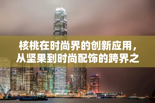 核桃在时尚界的创新应用，从坚果到时尚配饰的跨界之旅