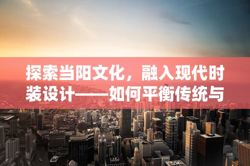 探索当阳文化，融入现代时装设计——如何平衡传统与现代？