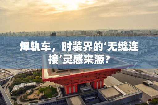 焊轨车，时装界的‘无缝连接’灵感来源？
