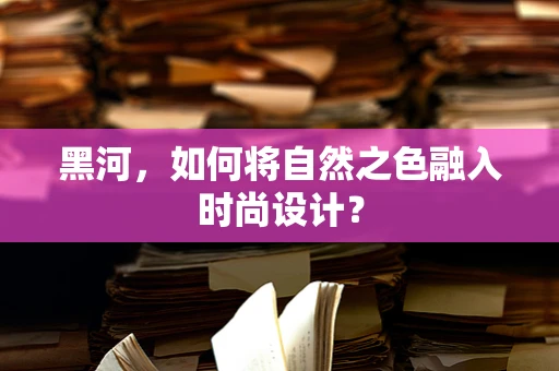 黑河，如何将自然之色融入时尚设计？