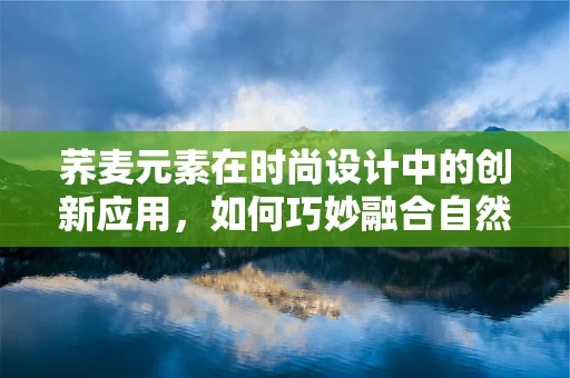 荞麦元素在时尚设计中的创新应用，如何巧妙融合自然与时尚？